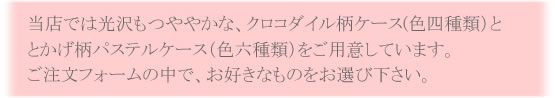 当店では光沢もつややかな、クロコダイル柄ケース(色四種類)と