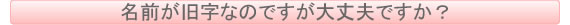 名前が旧字なのですが大丈夫ですか