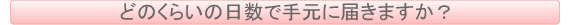 どれくらいの日数で手元に届きますか